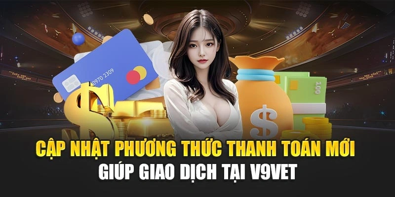 Cập Nhật Phương Thức Thanh Toán Mới Giúp Giao Dịch Tại V9BET