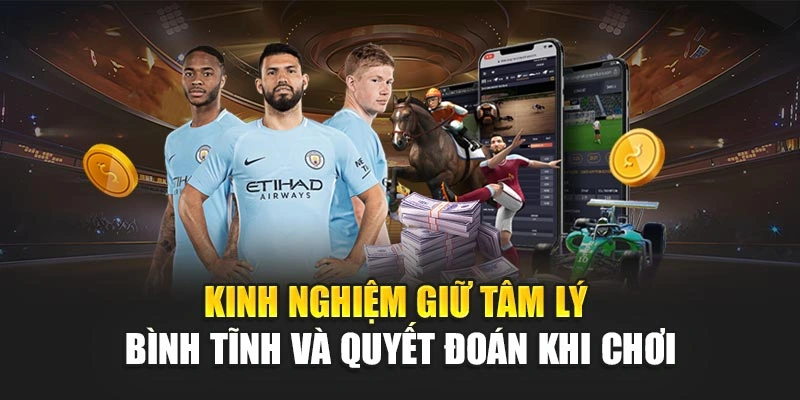 Kinh nghiệm giữ tâm lý bình tĩnh và quyết đoán khi chơi