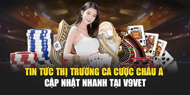 Tin Tức Thị Trường Cá Cược Châu Á Cập Nhật Nhanh Tại V9BET
