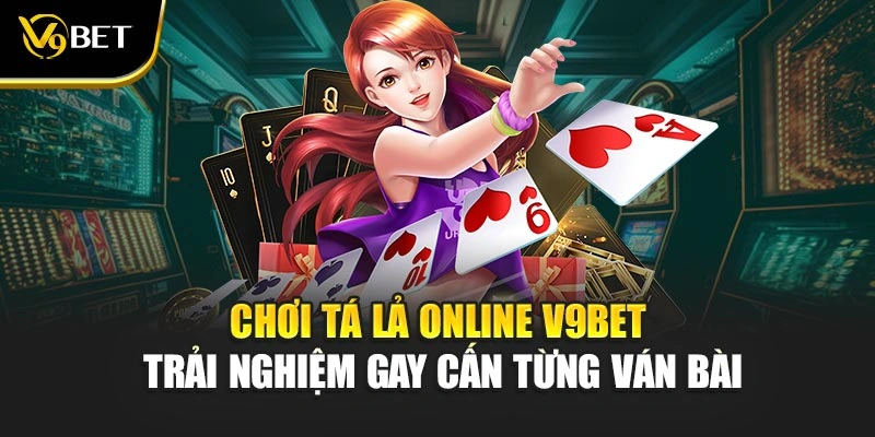 Chơi Tá Lả Online V9Bet – Trải Nghiệm Gay Cấn Từng Ván Bài